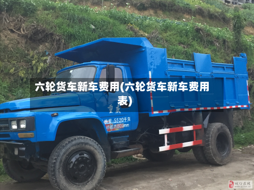 六轮货车新车费用(六轮货车新车费用表)