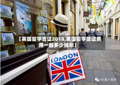 【英国留学签证2018,英国留学签证费用一般多少钱啊】