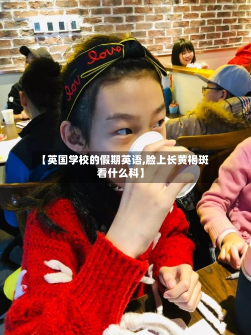 【英国学校的假期英语,脸上长黄褐斑看什么科】-第3张图片