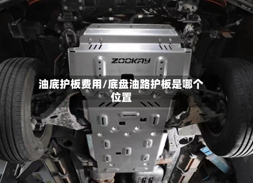 油底护板费用/底盘油路护板是哪个位置-第3张图片