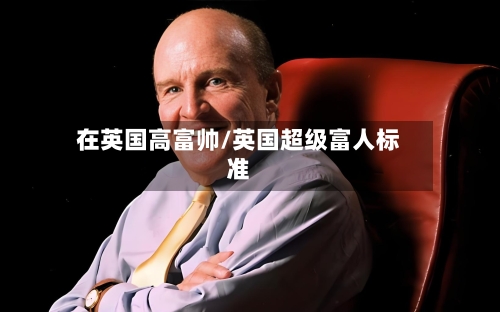 在英国高富帅/英国超级富人标准-第3张图片