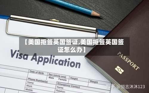 【美国拒签英国签证,美国拒签英国签证怎么办】