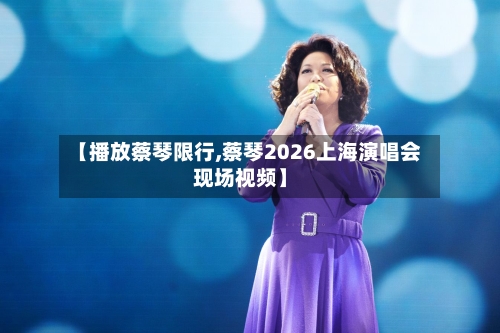 【播放蔡琴限行,蔡琴2026上海演唱会现场视频】-第2张图片