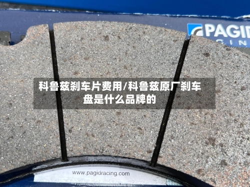 科鲁兹刹车片费用/科鲁兹原厂刹车盘是什么品牌的-第2张图片
