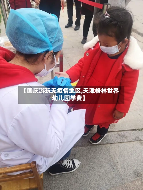 【国庆游玩无疫情地区,天津格林世界幼儿园学费】
