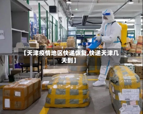 【天津疫情地区快递恢复,快递天津几天到】