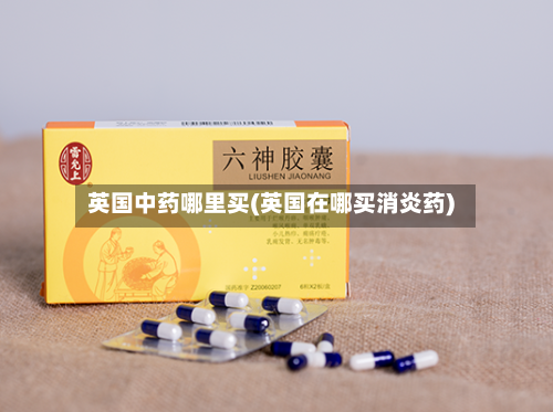 英国中药哪里买(英国在哪买消炎药)