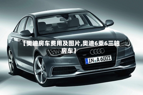 【奥迪房车费用及图片,奥迪6乘6三轴房车】