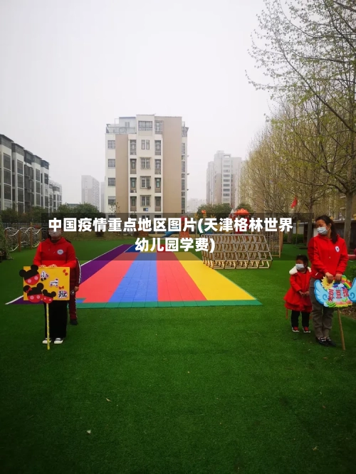 中国疫情重点地区图片(天津格林世界幼儿园学费)-第3张图片