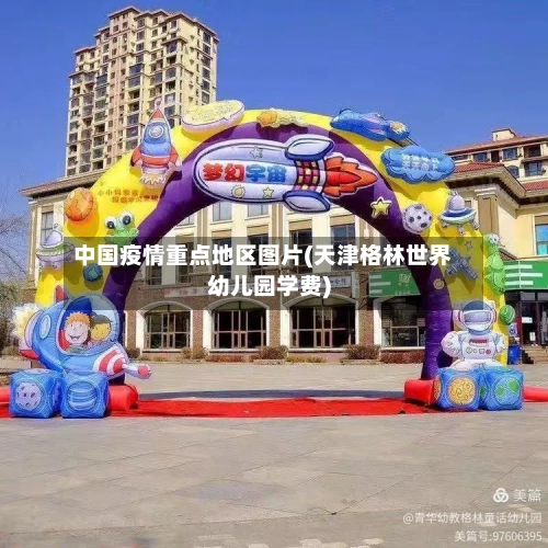 中国疫情重点地区图片(天津格林世界幼儿园学费)