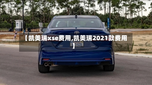【凯美瑞xse费用,凯美瑞2021款费用】-第3张图片