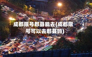 成都限号郫县能去(成都限号可以去郫县吗)