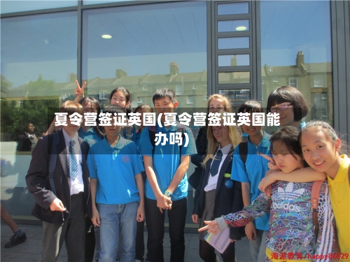 夏令营签证英国(夏令营签证英国能办吗)