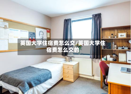 英国大学住宿费怎么交/英国大学住宿费怎么交的