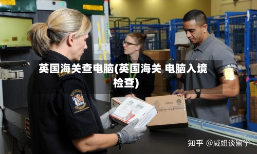 英国海关查电脑(英国海关 电脑入境检查)-第3张图片