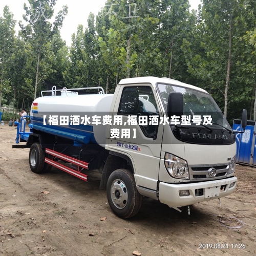 【福田洒水车费用,福田洒水车型号及费用】-第2张图片