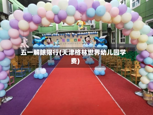五一解除限行(天津格林世界幼儿园学费)-第2张图片