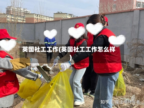 英国社工工作(英国社工工作怎么样)