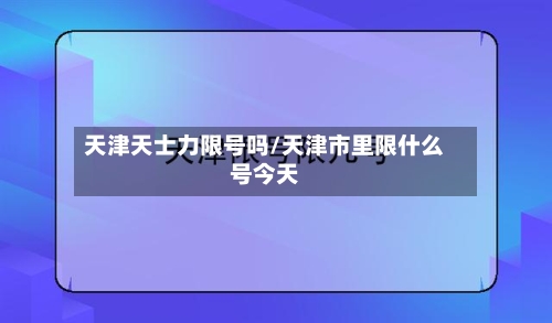 天津天士力限号吗/天津市里限什么号今天