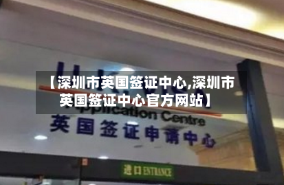 【深圳市英国签证中心,深圳市英国签证中心官方网站】