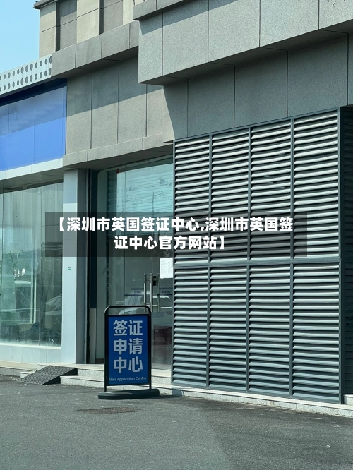 【深圳市英国签证中心,深圳市英国签证中心官方网站】-第3张图片