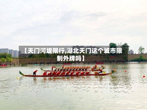【天门河堤限行,湖北天门这个城市限制外牌吗】
