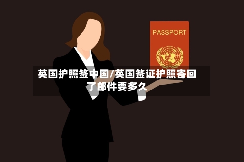 英国护照签中国/英国签证护照寄回了邮件要多久-第3张图片