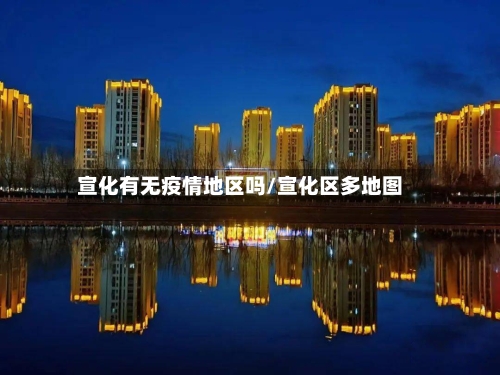 宣化有无疫情地区吗/宣化区多地图-第2张图片