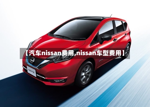 【汽车nissan费用,nissan车型费用】