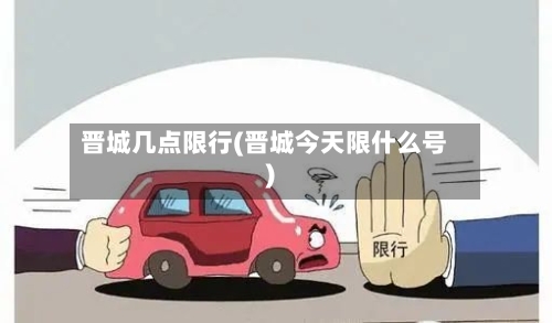 晋城几点限行(晋城今天限什么号)-第2张图片