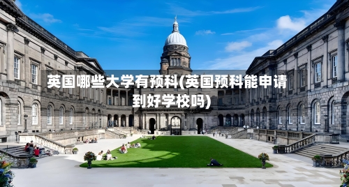 英国哪些大学有预科(英国预科能申请到好学校吗)