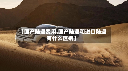 【国产陆巡费用,国产陆巡和进口陆巡有什么区别】-第3张图片