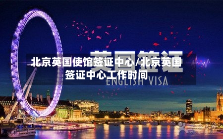 北京英国使馆签证中心/北京英国签证中心工作时间
