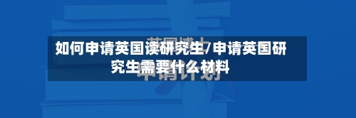 如何申请英国读研究生/申请英国研究生需要什么材料-第2张图片