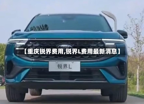 【重庆锐界费用,锐界L费用最新消息】