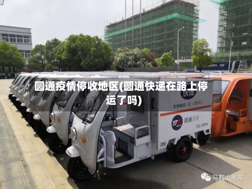圆通疫情停收地区(圆通快递在路上停运了吗)