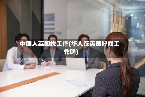 中国人英国找工作(华人在英国好找工作吗)