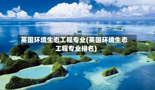 英国环境生态工程专业(英国环境生态工程专业排名)