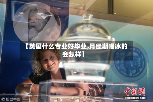 【英国什么专业好毕业,月经期喝冰的会怎样】
