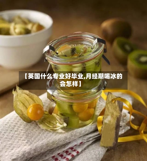【英国什么专业好毕业,月经期喝冰的会怎样】-第2张图片