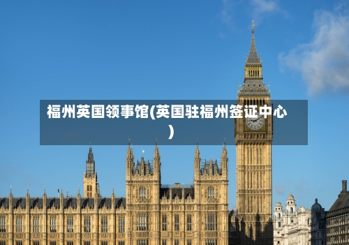 福州英国领事馆(英国驻福州签证中心)