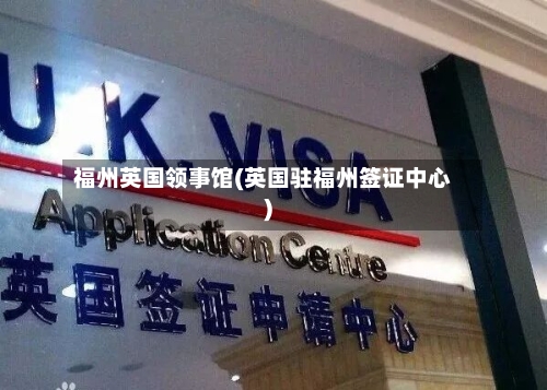 福州英国领事馆(英国驻福州签证中心)-第3张图片