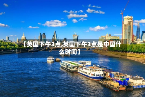 【英国下午3点,英国下午3点是中国什么时间】-第2张图片