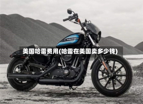 美国哈雷费用(哈雷在美国卖多少钱)-第3张图片
