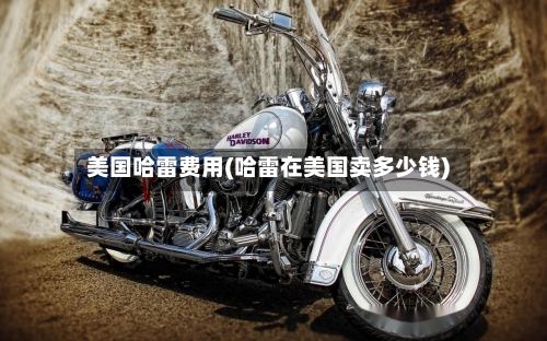 美国哈雷费用(哈雷在美国卖多少钱)