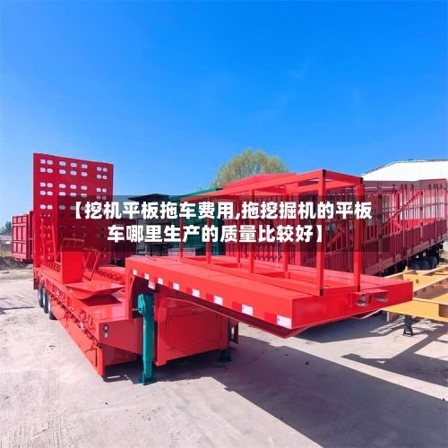 【挖机平板拖车费用,拖挖掘机的平板车哪里生产的质量比较好】-第2张图片