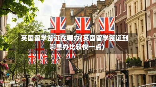英国留学签证在哪办(英国留学签证到哪里办比较快一点)-第2张图片
