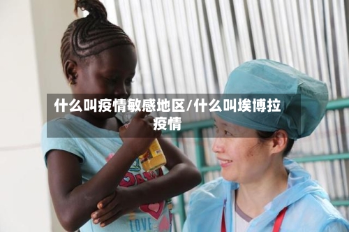 什么叫疫情敏感地区/什么叫埃博拉疫情-第2张图片