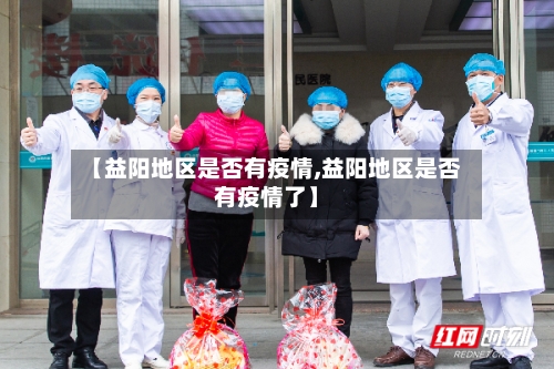 【益阳地区是否有疫情,益阳地区是否有疫情了】-第2张图片