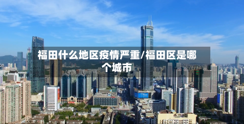 福田什么地区疫情严重/福田区是哪个城市-第2张图片